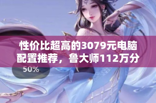性价比超高的3079元电脑配置推荐，鲁大师112万分游戏畅玩英雄联盟