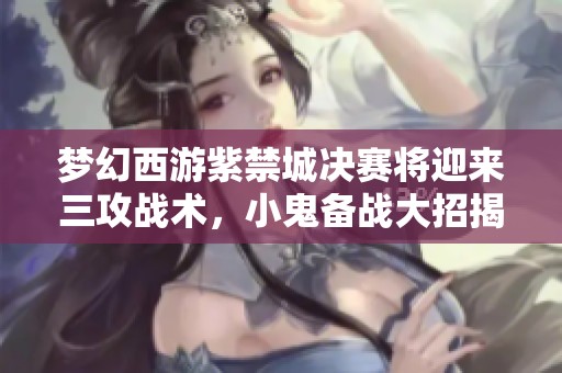 梦幻西游紫禁城决赛将迎来三攻战术，小鬼备战大招揭秘
