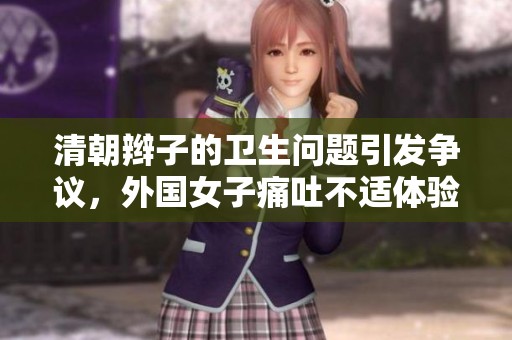清朝辫子的卫生问题引发争议，外国女子痛吐不适体验