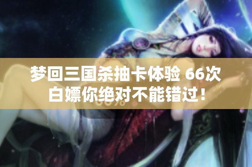 梦回三国杀抽卡体验 66次白嫖你绝对不能错过！