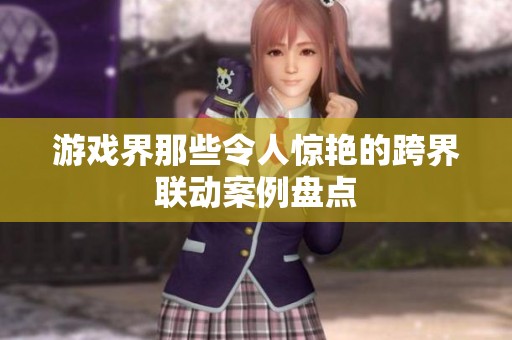 游戏界那些令人惊艳的跨界联动案例盘点