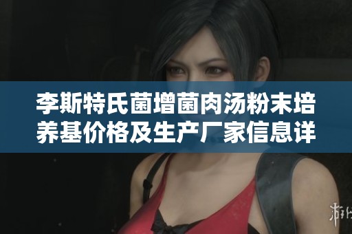 李斯特氏菌增菌肉汤粉末培养基价格及生产厂家信息详解