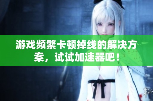 游戏频繁卡顿掉线的解决方案，试试加速器吧！
