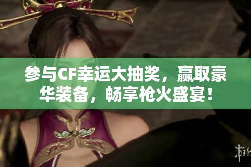 参与CF幸运大抽奖，赢取豪华装备，畅享枪火盛宴！