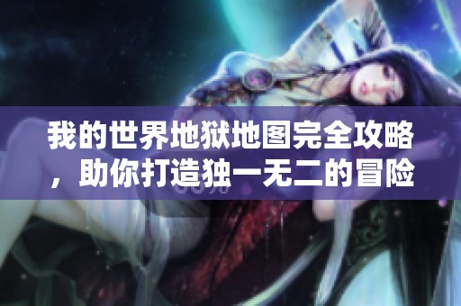 我的世界地狱地图完全攻略，助你打造独一无二的冒险之地