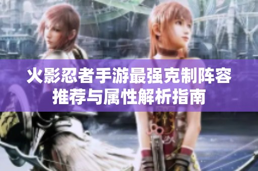 火影忍者手游最强克制阵容推荐与属性解析指南