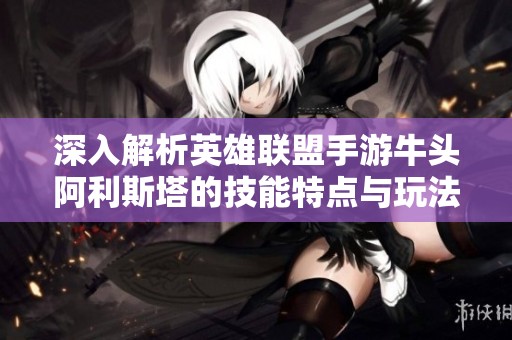 深入解析英雄联盟手游牛头阿利斯塔的技能特点与玩法策略