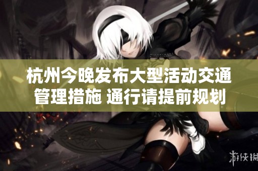 杭州今晚发布大型活动交通管理措施 通行请提前规划