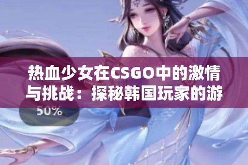 热血少女在CSGO中的激情与挑战：探秘韩国玩家的游戏世界