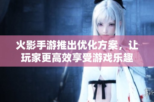 火影手游推出优化方案，让玩家更高效享受游戏乐趣