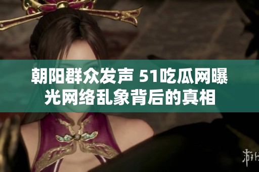 朝阳群众发声 51吃瓜网曝光网络乱象背后的真相