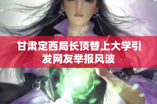 甘肃定西局长顶替上大学引发网友举报风波