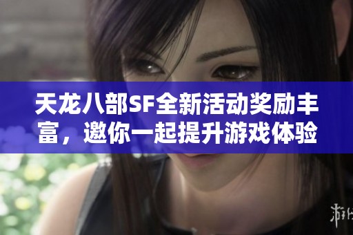 天龙八部SF全新活动奖励丰富，邀你一起提升游戏体验！