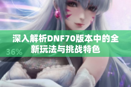 深入解析DNF70版本中的全新玩法与挑战特色