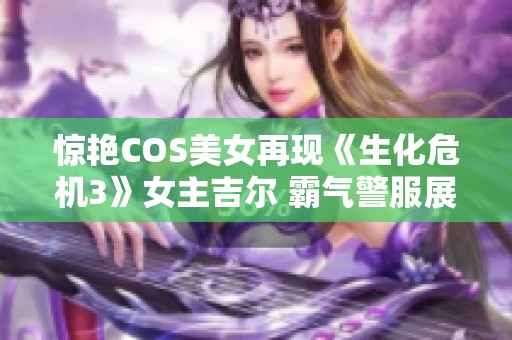 惊艳COS美女再现《生化危机3》女主吉尔 霸气警服展现女王气质