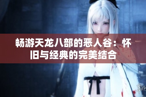 畅游天龙八部的恶人谷：怀旧与经典的完美结合