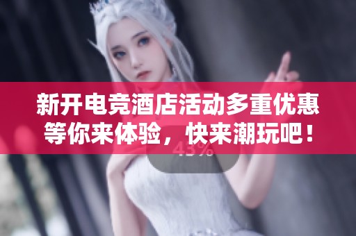 新开电竞酒店活动多重优惠等你来体验，快来潮玩吧！