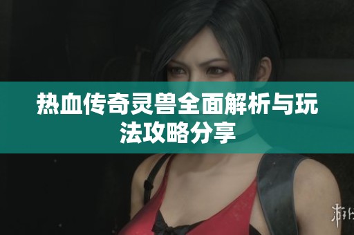 热血传奇灵兽全面解析与玩法攻略分享