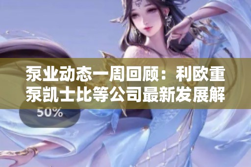 泵业动态一周回顾：利欧重泵凯士比等公司最新发展解析
