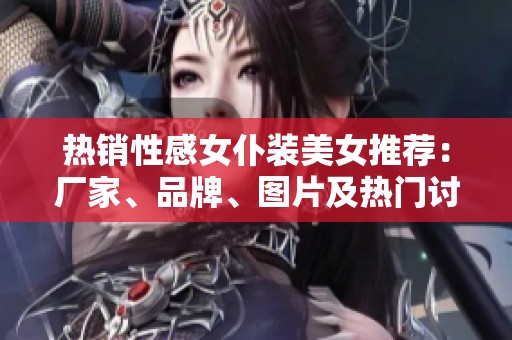 热销性感女仆装美女推荐：厂家、品牌、图片及热门讨论一览
