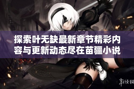 探索叶无缺最新章节精彩内容与更新动态尽在苗疆小说网