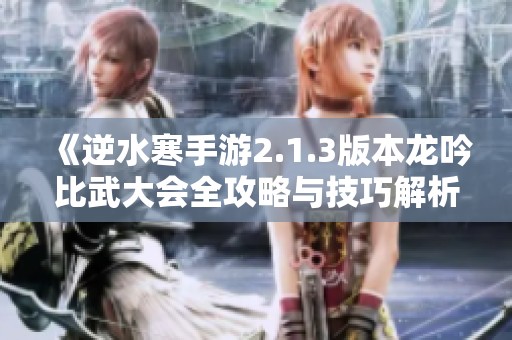 《逆水寒手游2.1.3版本龙吟比武大会全攻略与技巧解析》