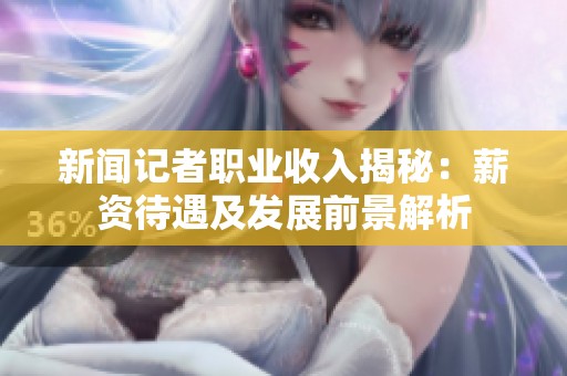 新闻记者职业收入揭秘：薪资待遇及发展前景解析
