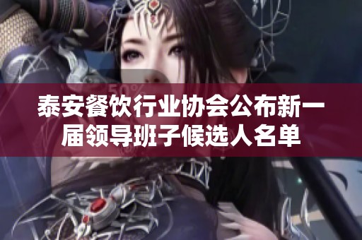 泰安餐饮行业协会公布新一届领导班子候选人名单