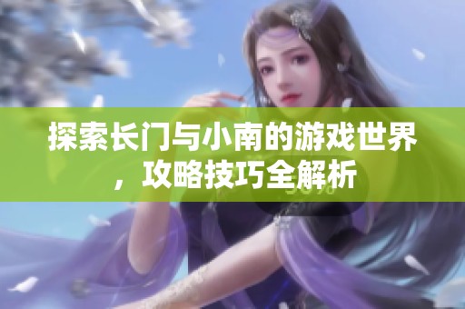 探索长门与小南的游戏世界，攻略技巧全解析