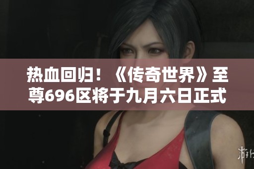 热血回归！《传奇世界》至尊696区将于九月六日正式开服！