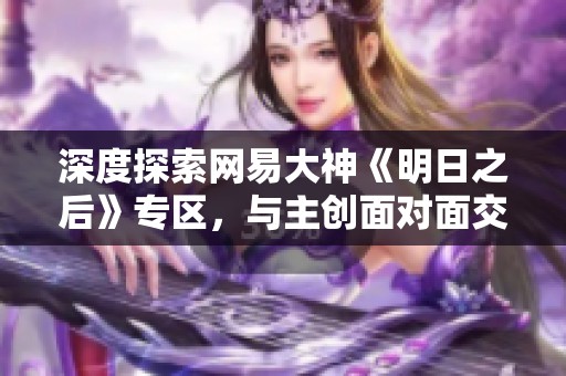 深度探索网易大神《明日之后》专区，与主创面对面交流互动