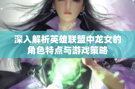 深入解析英雄联盟中龙女的角色特点与游戏策略