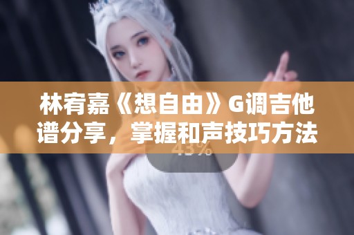 林宥嘉《想自由》G调吉他谱分享，掌握和声技巧方法