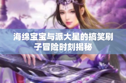 海绵宝宝与派大星的搞笑刷子冒险时刻揭秘