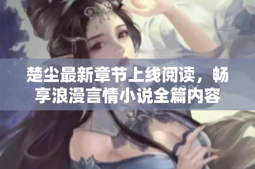 楚尘最新章节上线阅读，畅享浪漫言情小说全篇内容