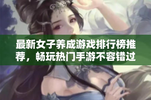 最新女子养成游戏排行榜推荐，畅玩热门手游不容错过