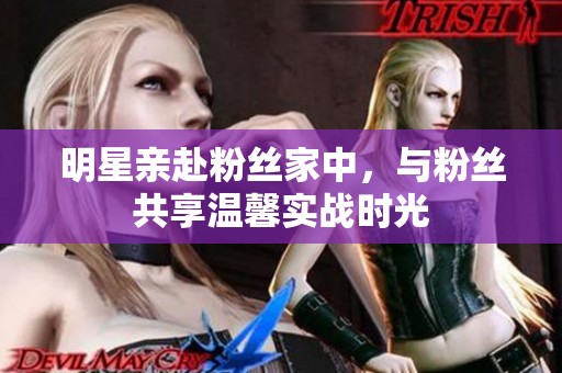 明星亲赴粉丝家中，与粉丝共享温馨实战时光