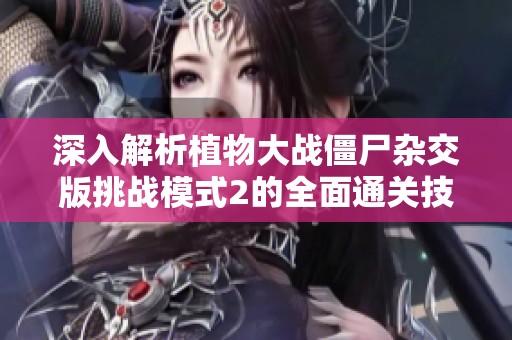 深入解析植物大战僵尸杂交版挑战模式2的全面通关技巧与策略