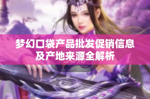梦幻口袋产品批发促销信息及产地来源全解析