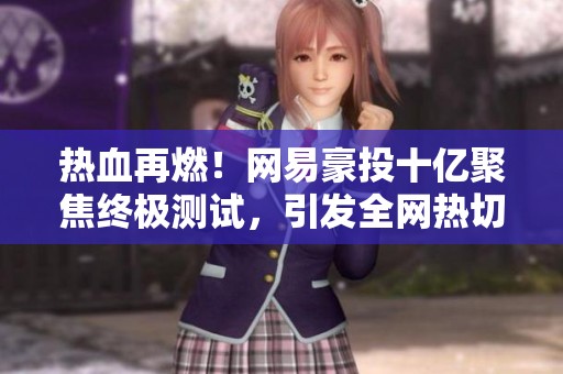 热血再燃！网易豪投十亿聚焦终极测试，引发全网热切期待