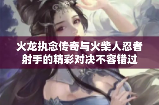 火龙执念传奇与火柴人忍者射手的精彩对决不容错过