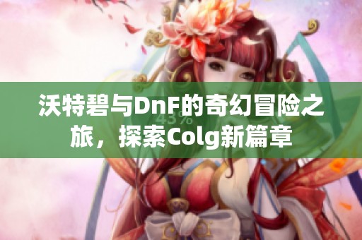 沃特碧与DnF的奇幻冒险之旅，探索Colg新篇章