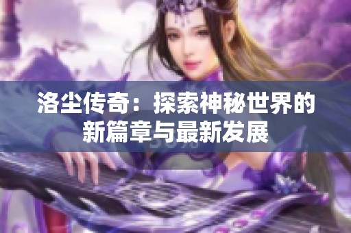 洛尘传奇：探索神秘世界的新篇章与最新发展