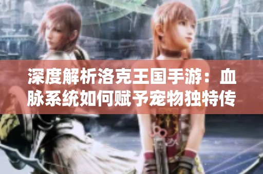 深度解析洛克王国手游：血脉系统如何赋予宠物独特传奇力量