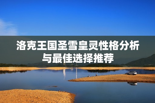 洛克王国圣雪皇灵性格分析与最佳选择推荐