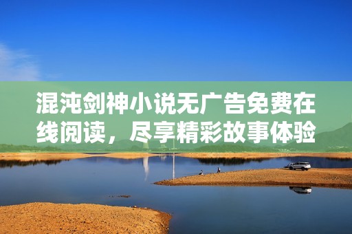 混沌剑神小说无广告免费在线阅读，尽享精彩故事体验