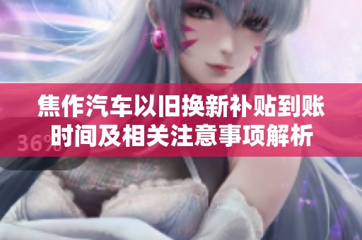 焦作汽车以旧换新补贴到账时间及相关注意事项解析