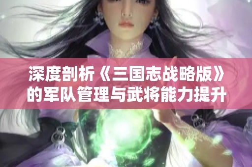 深度剖析《三国志战略版》的军队管理与武将能力提升策略