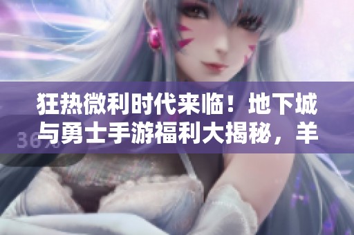 狂热微利时代来临！地下城与勇士手游福利大揭秘，羊毛党集结！