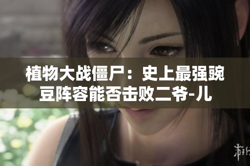植物大战僵尸：史上最强豌豆阵容能否击败二爷-儿